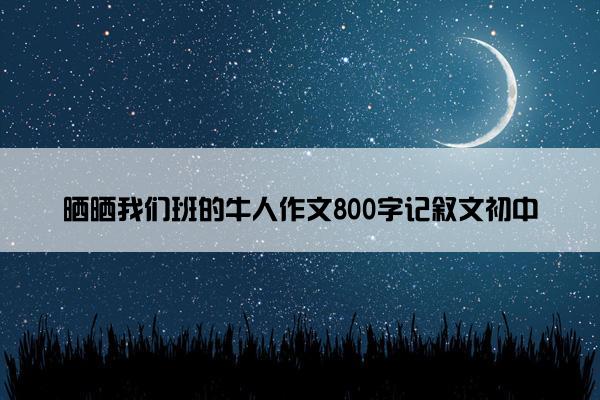 晒晒我们班的牛人作文800字记叙文初中